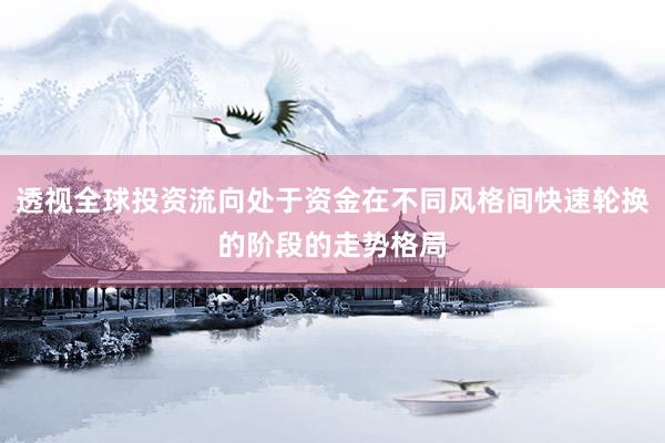 透视全球投资流向处于资金在不同风格间快速轮换的阶段的走势格局
