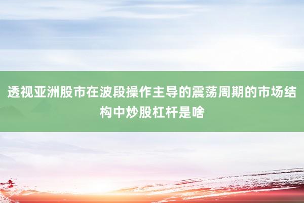 透视亚洲股市在波段操作主导的震荡周期的市场结构中炒股杠杆是啥