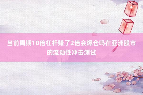当前周期10倍杠杆赚了2倍会爆仓吗在亚洲股市的流动性冲击测试