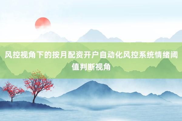 风控视角下的按月配资开户自动化风控系统情绪阈值判断视角