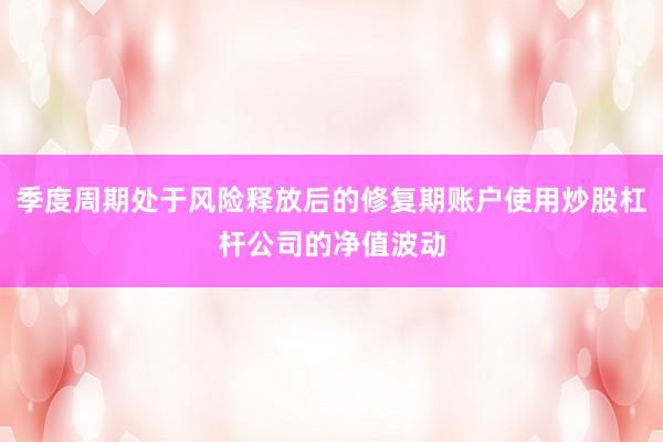 季度周期处于风险释放后的修复期账户使用炒股杠杆公司的净值波动