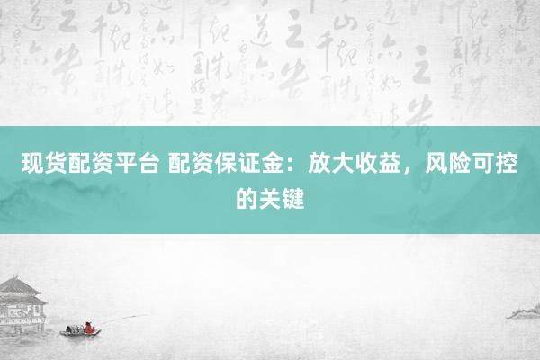 现货配资平台 配资保证金：放大收益，风险可控的关键