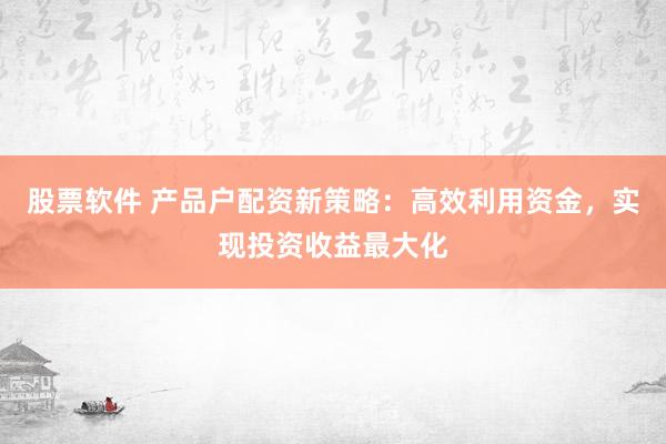股票软件 产品户配资新策略：高效利用资金，实现投资收益最大化