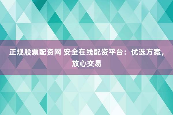 正规股票配资网 安全在线配资平台：优选方案，放心交易
