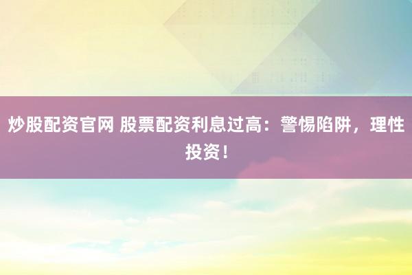 炒股配资官网 股票配资利息过高：警惕陷阱，理性投资！