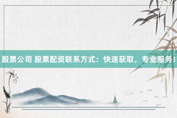 股票公司 股票配资联系方式：快速获取，专业服务！