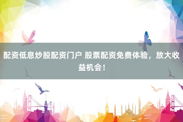 配资低息炒股配资门户 股票配资免费体验，放大收益机会！