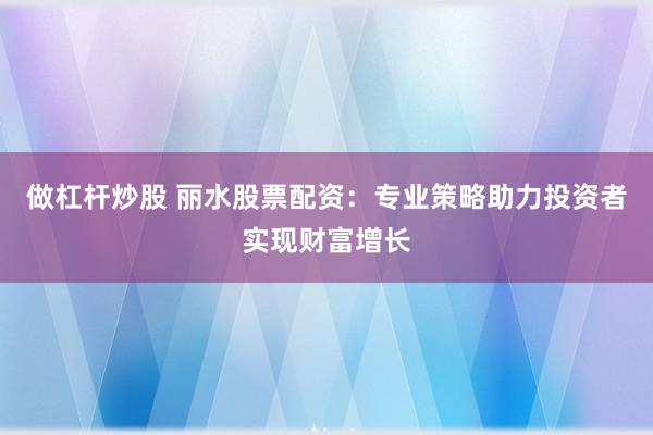 做杠杆炒股 丽水股票配资：专业策略助力投资者实现财富增长
