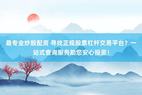 最专业炒股配资 寻找正规股票杠杆交易平台？一站式查询服务助您安心投资！