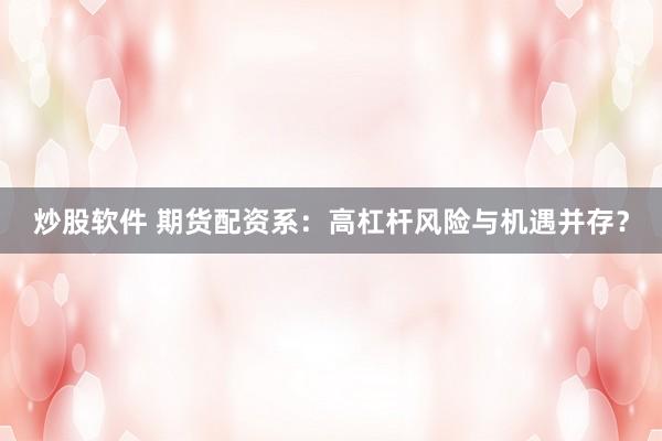 炒股软件 期货配资系：高杠杆风险与机遇并存？