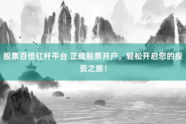 股票百倍杠杆平台 正规股票开户，轻松开启您的投资之旅！