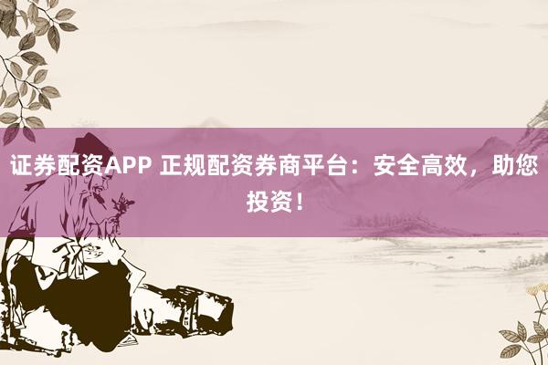 证券配资APP 正规配资券商平台：安全高效，助您投资！
