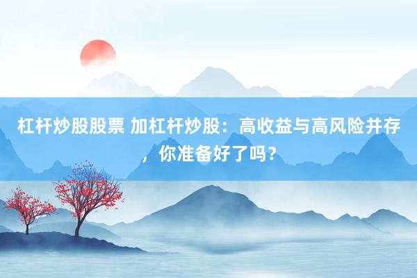 杠杆炒股股票 加杠杆炒股：高收益与高风险并存，你准备好了吗？