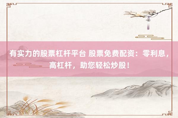 有实力的股票杠杆平台 股票免费配资：零利息，高杠杆，助您轻松炒股！