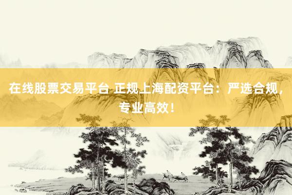 在线股票交易平台 正规上海配资平台：严选合规，专业高效！