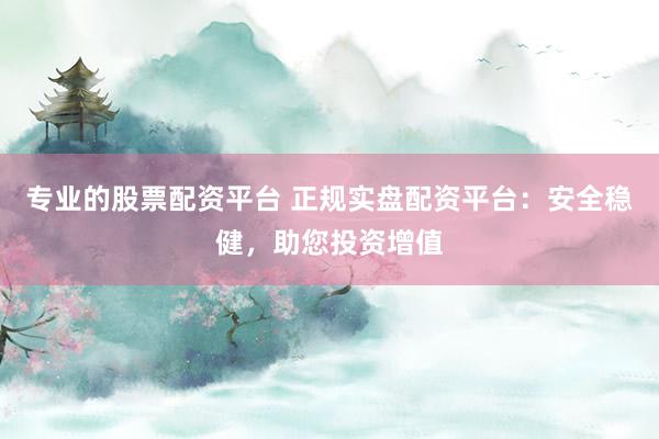 专业的股票配资平台 正规实盘配资平台：安全稳健，助您投资增值