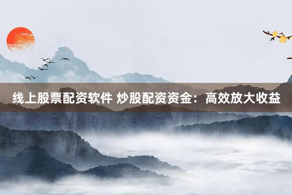 线上股票配资软件 炒股配资资金：高效放大收益