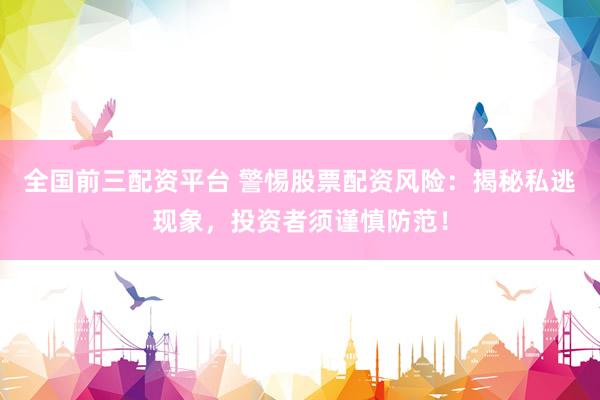 全国前三配资平台 警惕股票配资风险：揭秘私逃现象，投资者须谨慎防范！