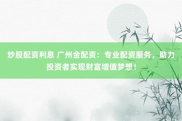炒股配资利息 广州金配资：专业配资服务，助力投资者实现财富增值梦想！