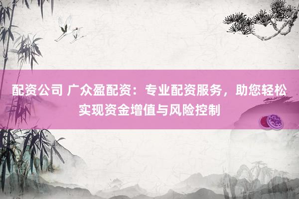 配资公司 广众盈配资：专业配资服务，助您轻松实现资金增值与风险控制