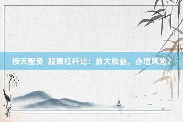 按天配资  股票杠杆比：放大收益，亦增风险？