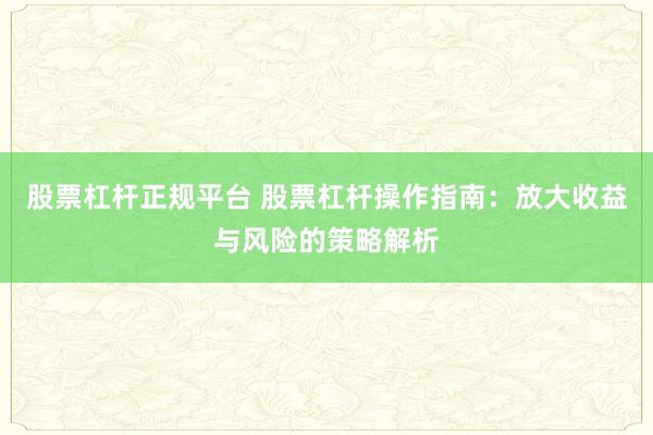 股票杠杆正规平台 股票杠杆操作指南：放大收益与风险的策略解析