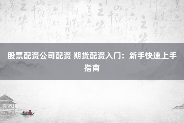 股票配资公司配资 期货配资入门：新手快速上手指南