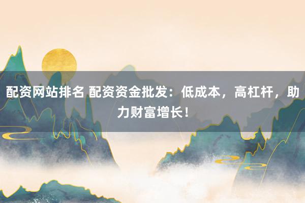 配资网站排名 配资资金批发：低成本，高杠杆，助力财富增长！