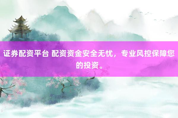 证券配资平台 配资资金安全无忧，专业风控保障您的投资。