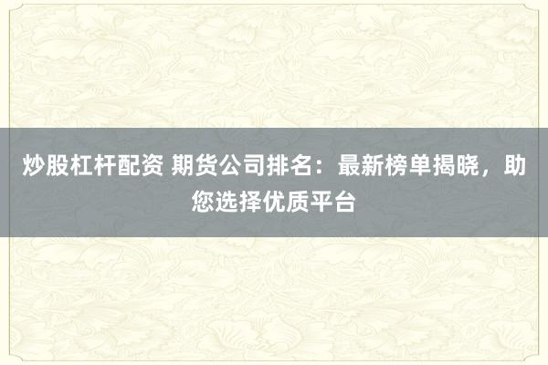 炒股杠杆配资 期货公司排名：最新榜单揭晓，助您选择优质平台