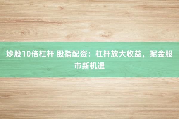 炒股10倍杠杆 股指配资：杠杆放大收益，掘金股市新机遇