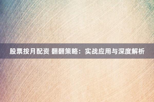 股票按月配资 翻翻策略：实战应用与深度解析