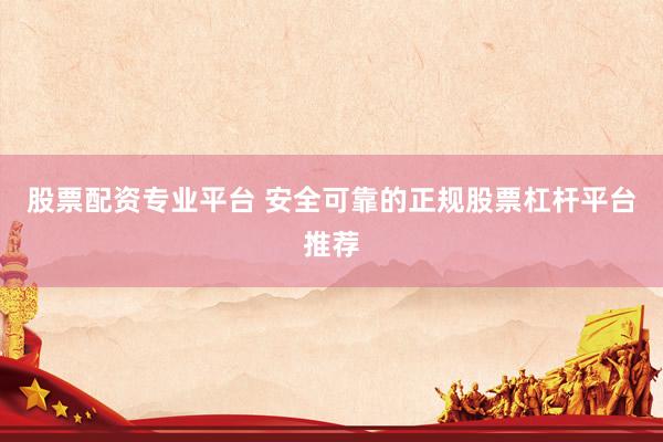 股票配资专业平台 安全可靠的正规股票杠杆平台推荐