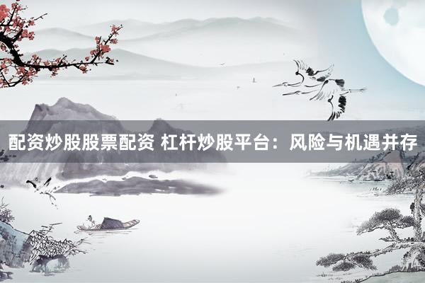 配资炒股股票配资 杠杆炒股平台：风险与机遇并存