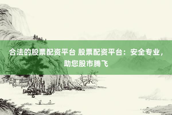 合法的股票配资平台 股票配资平台：安全专业，助您股市腾飞