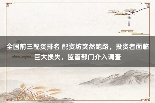 全国前三配资排名 配资坊突然跑路，投资者面临巨大损失，监管部门介入调查