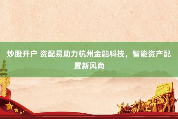 炒股开户 资配易助力杭州金融科技，智能资产配置新风尚