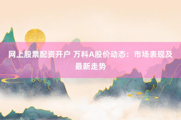 网上股票配资开户 万科A股价动态：市场表现及最新走势