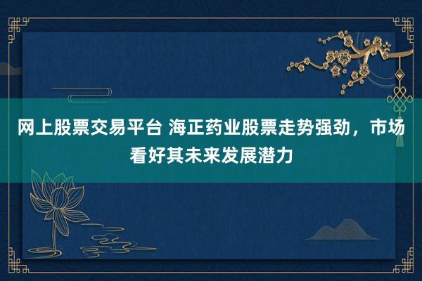 网上股票交易平台 海正药业股票走势强劲，市场看好其未来发展潜力