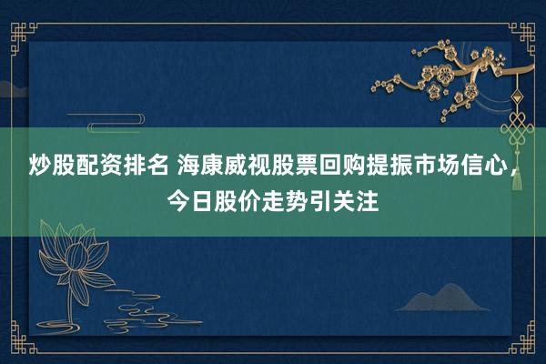 炒股配资排名 海康威视股票回购提振市场信心，今日股价走势引关注