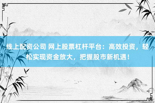 线上配资公司 网上股票杠杆平台：高效投资，轻松实现资金放大，把握股市新机遇！