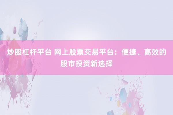炒股杠杆平台 网上股票交易平台：便捷、高效的股市投资新选择