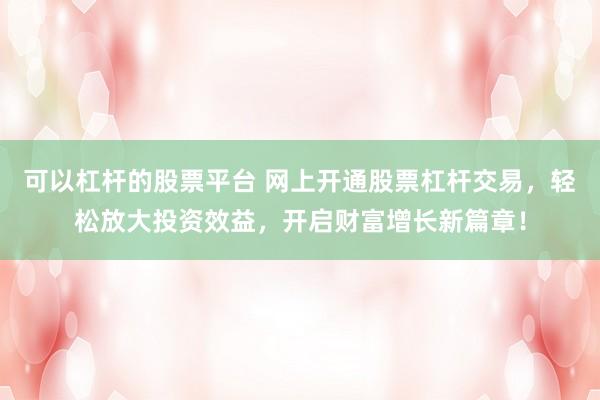 可以杠杆的股票平台 网上开通股票杠杆交易，轻松放大投资效益，开启财富增长新篇章！