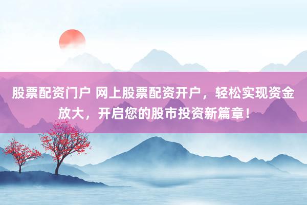 股票配资门户 网上股票配资开户，轻松实现资金放大，开启您的股市投资新篇章！
