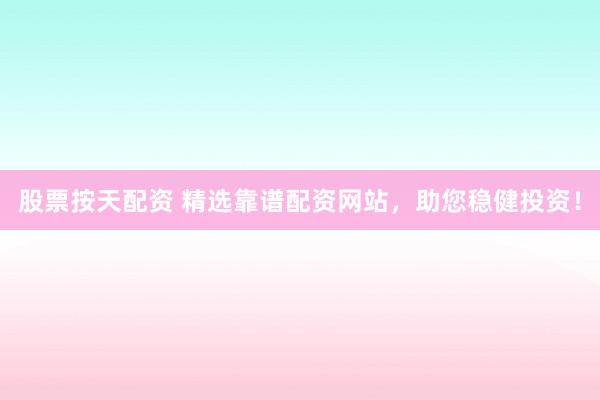股票按天配资 精选靠谱配资网站，助您稳健投资！