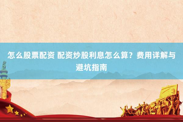 怎么股票配资 配资炒股利息怎么算？费用详解与避坑指南