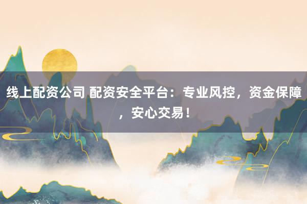 线上配资公司 配资安全平台：专业风控，资金保障，安心交易！