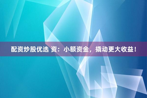 配资炒股优选 资：小额资金，撬动更大收益！