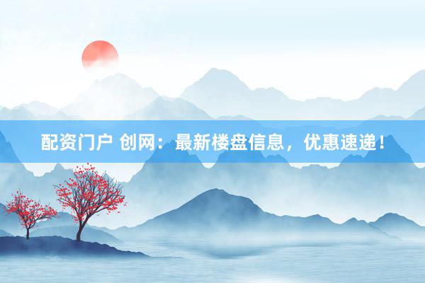 配资门户 创网：最新楼盘信息，优惠速递！