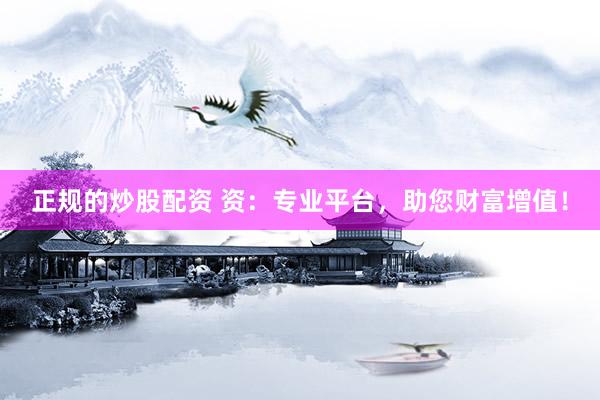 正规的炒股配资 资：专业平台，助您财富增值！